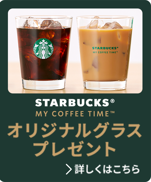 STARBUCKS® MY COFFEE TIME™ オリジナルグラスプレゼント 詳しくはこちら